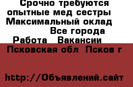 Срочно требуются опытные мед.сестры. › Максимальный оклад ­ 60 000 - Все города Работа » Вакансии   . Псковская обл.,Псков г.